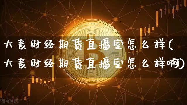 大麦财经期货直播室怎么样(大麦财经期货直播室怎么样啊)_https://www.dcjwmf.com_上期能源_第1张