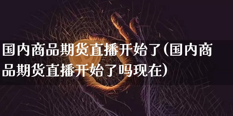 国内商品期货直播开始了(国内商品期货直播开始了吗现在)_https://www.dcjwmf.com_郑商所_第1张