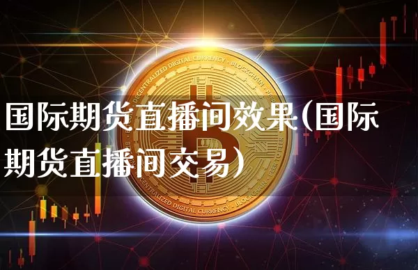 国际期货直播间效果(国际期货直播间交易)_https://www.dcjwmf.com_上期所_第1张