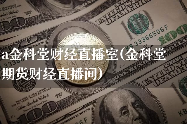 a金科堂财经直播室(金科堂期货财经直播间)_https://www.dcjwmf.com_上期能源_第1张