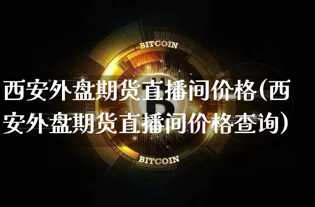 西安外盘期货直播间价格(西安外盘期货直播间价格查询)_https://www.dcjwmf.com_上期能源_第1张