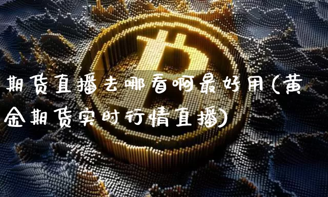 期货直播去哪看啊最好用(黄金期货实时行情直播)_https://www.dcjwmf.com_中金所_第1张