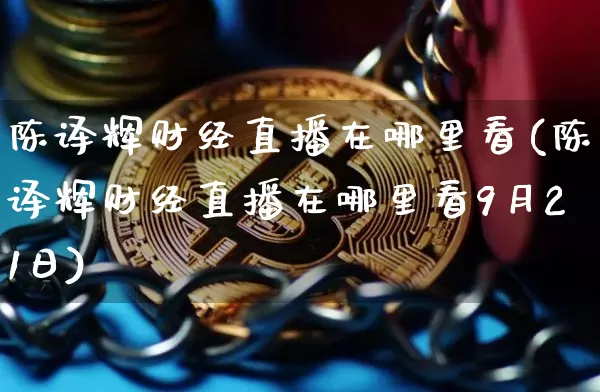 陈译辉财经直播在哪里看(陈译辉财经直播在哪里看9月21日)_https://www.dcjwmf.com_郑商所_第1张
