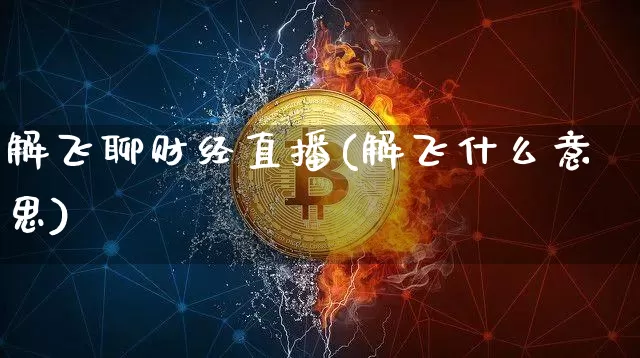 解飞聊财经直播(解飞什么意思)_https://www.dcjwmf.com_大商所_第1张