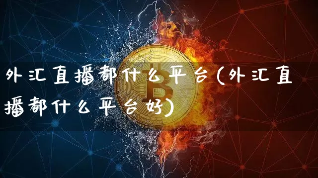 外汇直播都什么平台(外汇直播都什么平台好)_https://www.dcjwmf.com_上期所_第1张