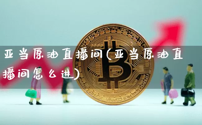 亚当原油直播间(亚当原油直播间怎么进)_https://www.dcjwmf.com_郑商所_第1张