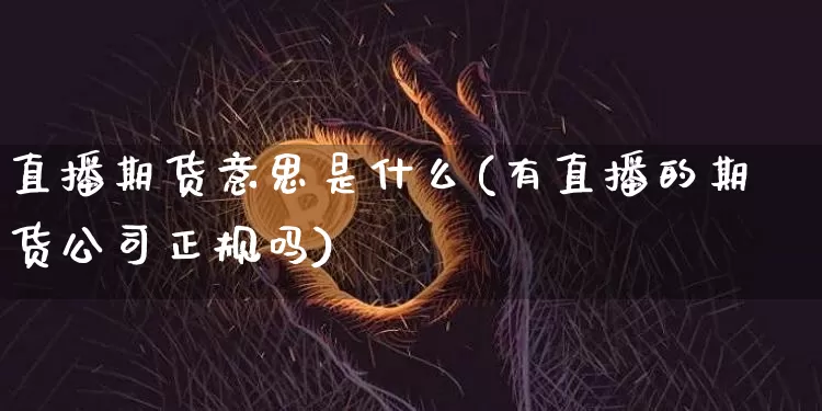 直播期货意思是什么(有直播的期货公司正规吗)_https://www.dcjwmf.com_大商所_第1张