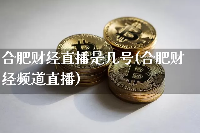 合肥财经直播是几号(合肥财经频道直播)_https://www.dcjwmf.com_广期所_第1张