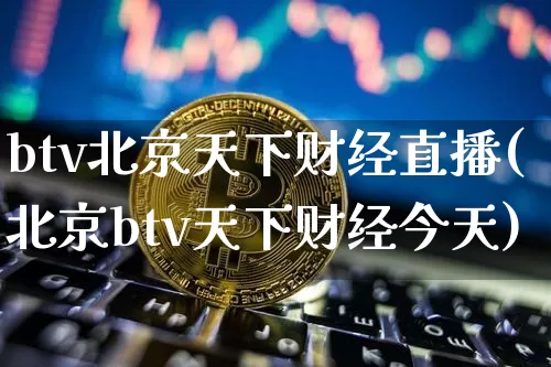btv北京天下财经直播(北京btv天下财经今天)_https://www.dcjwmf.com_大商所_第1张