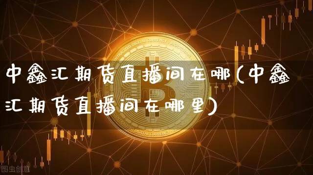 中鑫汇期货直播间在哪(中鑫汇期货直播间在哪里)_https://www.dcjwmf.com_中金所_第1张