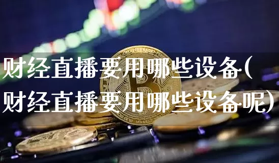财经直播要用哪些设备(财经直播要用哪些设备呢)_https://www.dcjwmf.com_上期所_第1张