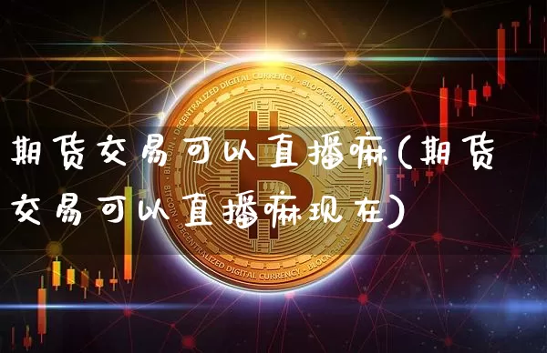 期货交易可以直播嘛(期货交易可以直播嘛现在)_https://www.dcjwmf.com_上期所_第1张