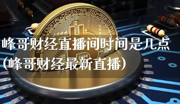 峰哥财经直播间时间是几点(峰哥财经最新直播)_https://www.dcjwmf.com_中金所_第1张