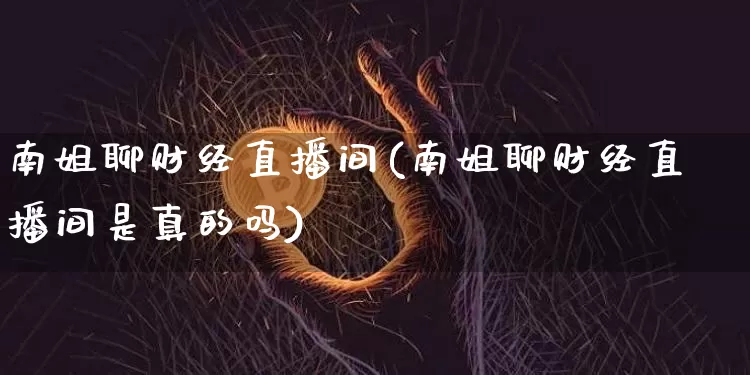 南姐聊财经直播间(南姐聊财经直播间是真的吗)_https://www.dcjwmf.com_上期所_第1张