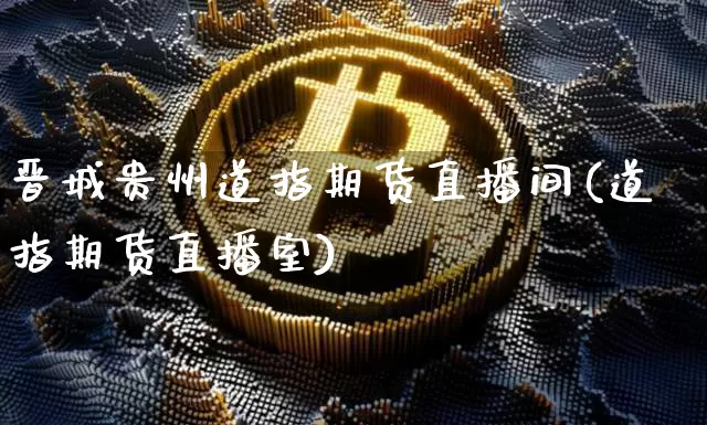 晋城贵州道指期货直播间(道指期货直播室)_https://www.dcjwmf.com_中金所_第1张
