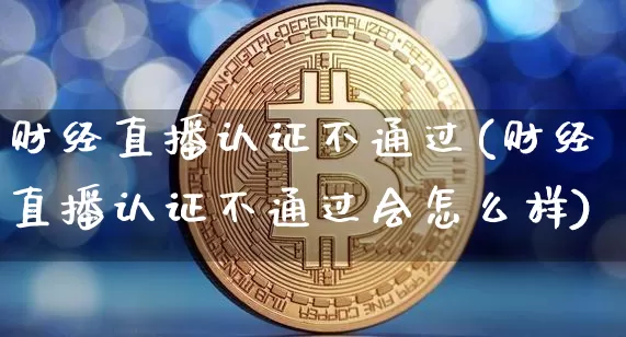 财经直播认证不通过(财经直播认证不通过会怎么样)_https://www.dcjwmf.com_广期所_第1张