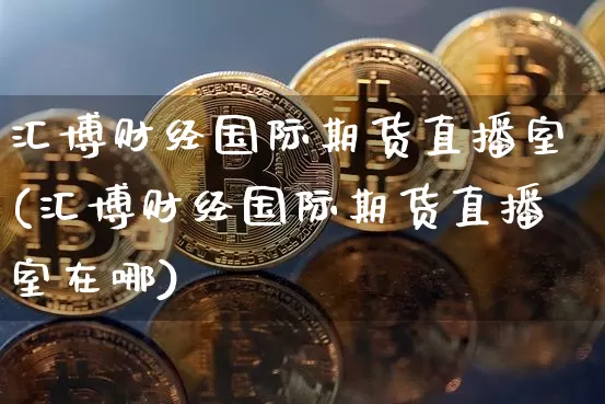 汇博财经国际期货直播室(汇博财经国际期货直播室在哪)_https://www.dcjwmf.com_中金所_第1张