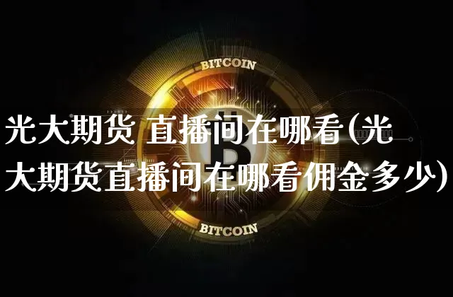 光大期货 直播间在哪看(光大期货直播间在哪看佣金多少)_https://www.dcjwmf.com_广期所_第1张