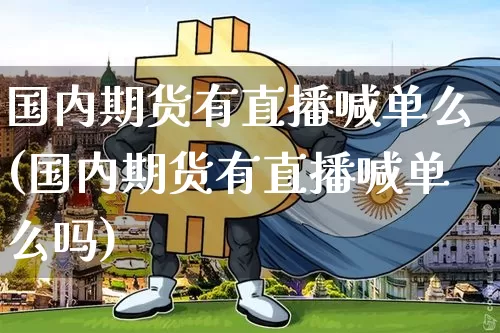 国内期货有直播喊单么(国内期货有直播喊单么吗)_https://www.dcjwmf.com_上期所_第1张