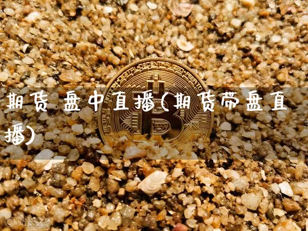 期货 盘中直播(期货带盘直播)_https://www.dcjwmf.com_上期所_第1张