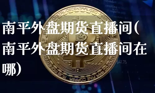 南平外盘期货直播间(南平外盘期货直播间在哪)_https://www.dcjwmf.com_上期能源_第1张