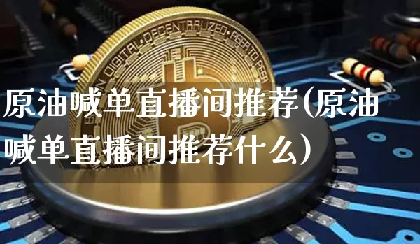 原油喊单直播间推荐(原油喊单直播间推荐什么)_https://www.dcjwmf.com_上期能源_第1张