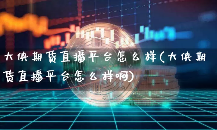 大侠期货直播平台怎么样(大侠期货直播平台怎么样啊)_https://www.dcjwmf.com_上期能源_第1张