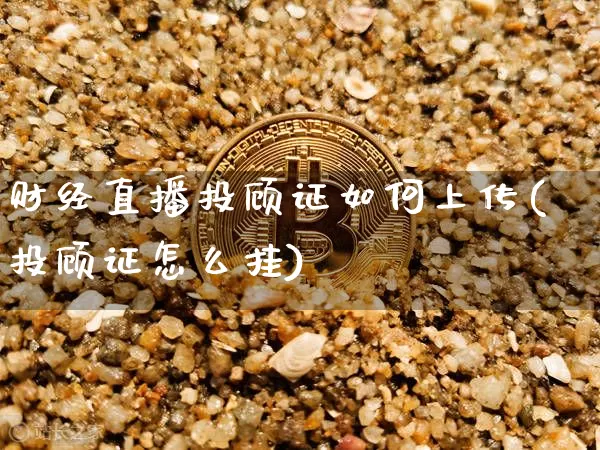 财经直播投顾证如何上传(投顾证怎么挂)_https://www.dcjwmf.com_中金所_第1张