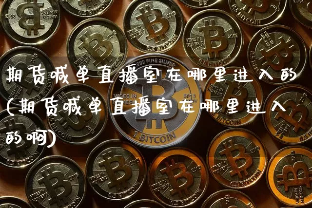 期货喊单直播室在哪里进入的(期货喊单直播室在哪里进入的啊)_https://www.dcjwmf.com_上期所_第1张