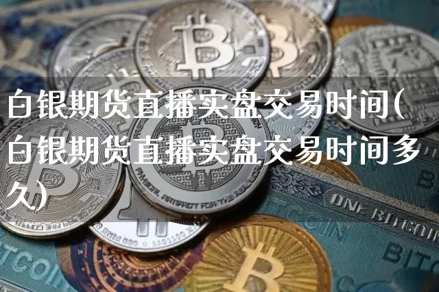 白银期货直播实盘交易时间(白银期货直播实盘交易时间多久)_https://www.dcjwmf.com_广期所_第1张