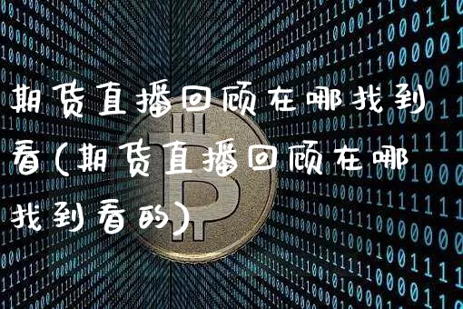 期货直播回顾在哪找到看(期货直播回顾在哪找到看的)_https://www.dcjwmf.com_上期能源_第1张