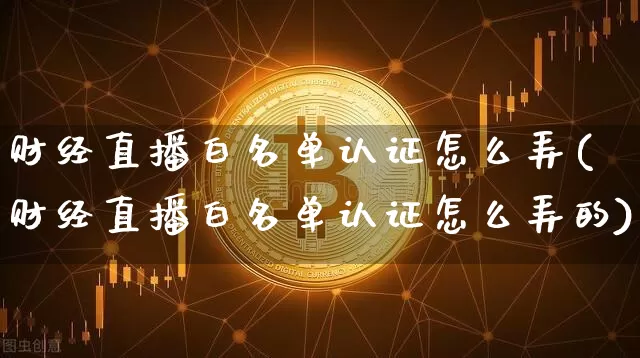 财经直播白名单认证怎么弄(财经直播白名单认证怎么弄的)_https://www.dcjwmf.com_大商所_第1张