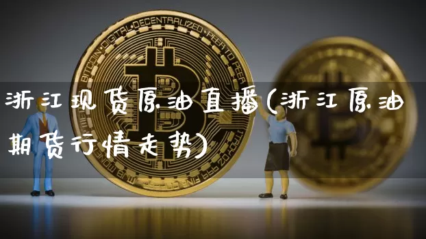 浙江现货原油直播(浙江原油期货行情走势)_https://www.dcjwmf.com_上期能源_第1张