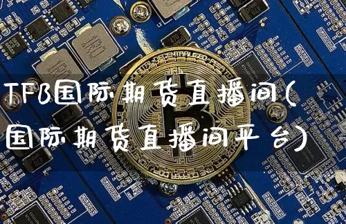 TFB国际期货直播间(国际期货直播间平台)_https://www.dcjwmf.com_广期所_第1张