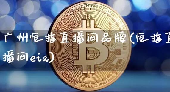广州恒指直播间品牌(恒指直播间eia)_https://www.dcjwmf.com_广期所_第1张