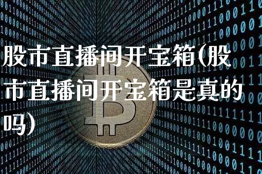 股市直播间开宝箱(股市直播间开宝箱是真的吗)_https://www.dcjwmf.com_大商所_第1张
