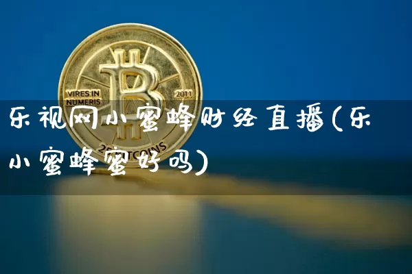 乐视网小蜜蜂财经直播(乐小蜜蜂蜜好吗)_https://www.dcjwmf.com_上期所_第1张