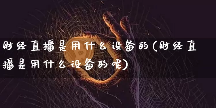 财经直播是用什么设备的(财经直播是用什么设备的呢)_https://www.dcjwmf.com_上期能源_第1张