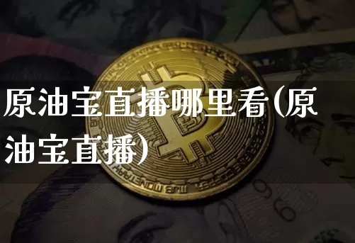 原油宝直播哪里看(原油宝直播)_https://www.dcjwmf.com_中金所_第1张