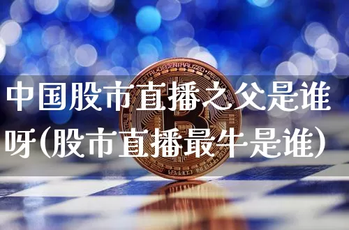 中国股市直播之父是谁呀(股市直播最牛是谁)_https://www.dcjwmf.com_上期所_第1张