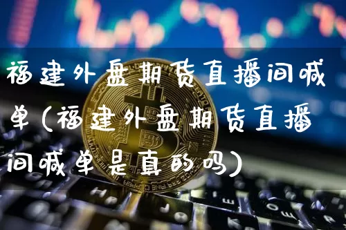 福建外盘期货直播间喊单(福建外盘期货直播间喊单是真的吗)_https://www.dcjwmf.com_大商所_第1张