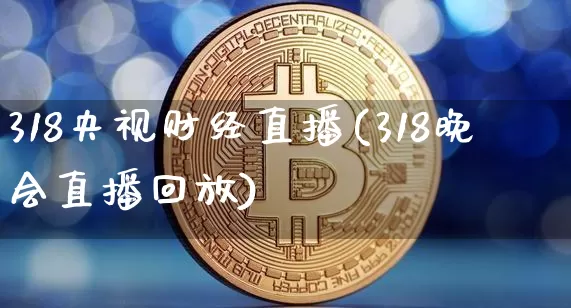 318央视财经直播(318晚会直播回放)_https://www.dcjwmf.com_上期所_第1张