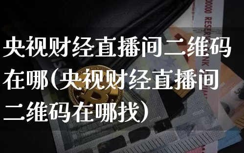 央视财经直播间二维码在哪(央视财经直播间二维码在哪找)_https://www.dcjwmf.com_上期能源_第1张