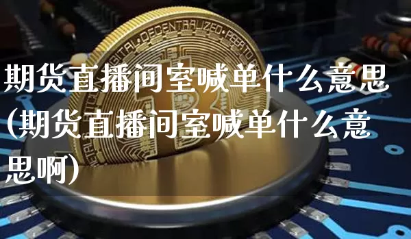 期货直播间室喊单什么意思(期货直播间室喊单什么意思啊)_https://www.dcjwmf.com_广期所_第1张