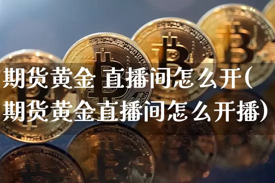 期货黄金 直播间怎么开(期货黄金直播间怎么开播)_https://www.dcjwmf.com_中金所_第1张