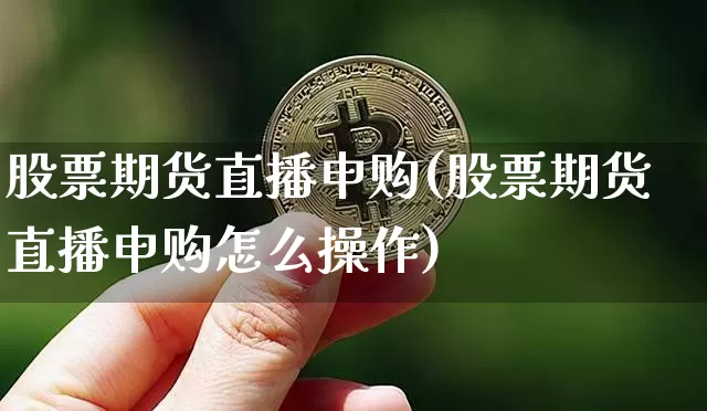 股票期货直播申购(股票期货直播申购怎么操作)_https://www.dcjwmf.com_郑商所_第1张