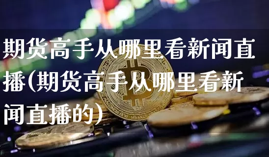 期货高手从哪里看新闻直播(期货高手从哪里看新闻直播的)_https://www.dcjwmf.com_广期所_第1张