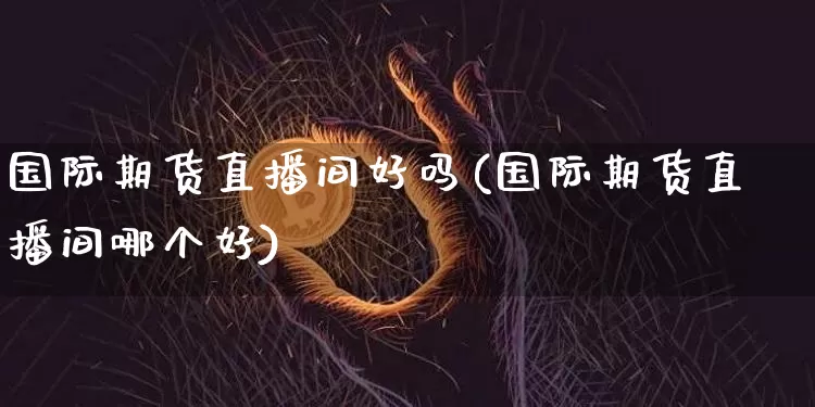 国际期货直播间好吗(国际期货直播间哪个好)_https://www.dcjwmf.com_中金所_第1张