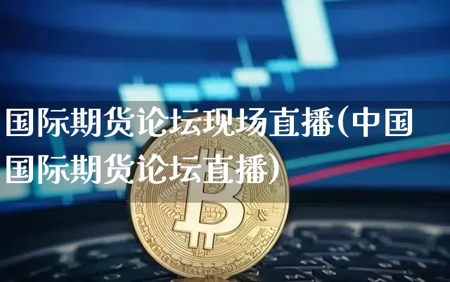 国际期货论坛现场直播(中国国际期货论坛直播)_https://www.dcjwmf.com_郑商所_第1张