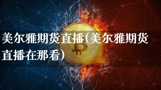 美尔雅期货直播(美尔雅期货直播在那看)_https://www.dcjwmf.com_大商所_第1张